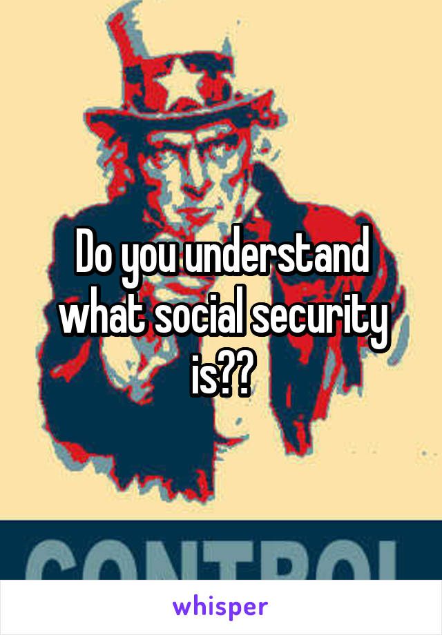 Do you understand what social security is??