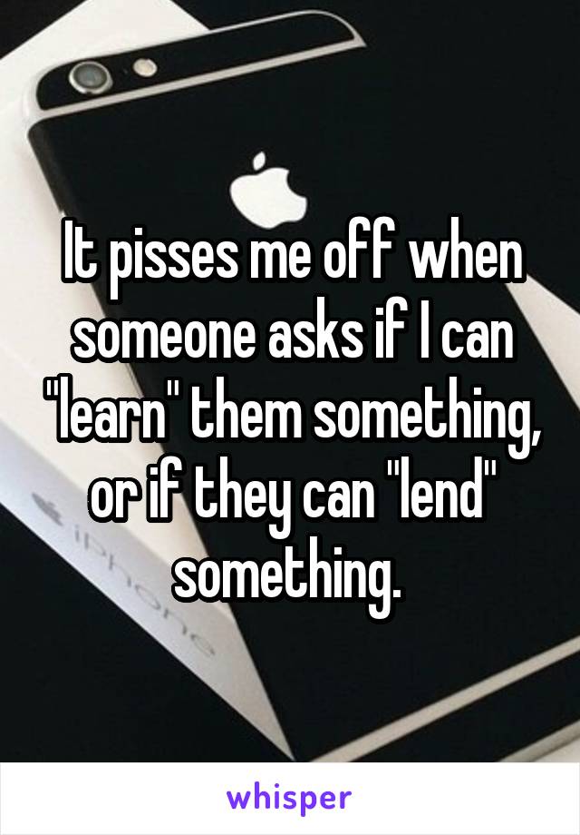 It pisses me off when someone asks if I can "learn" them something, or if they can "lend" something. 