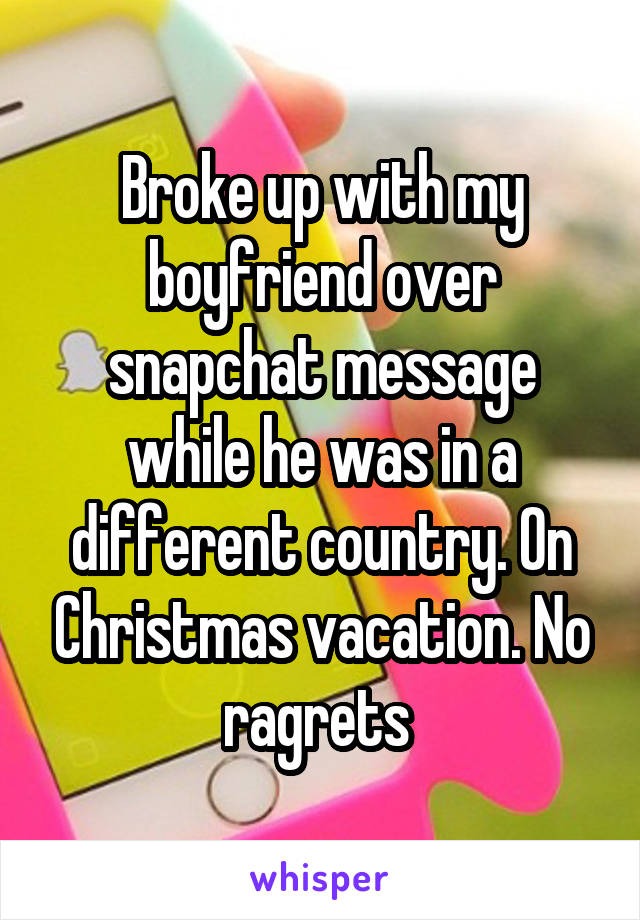 Broke up with my boyfriend over snapchat message while he was in a different country. On Christmas vacation. No ragrets 