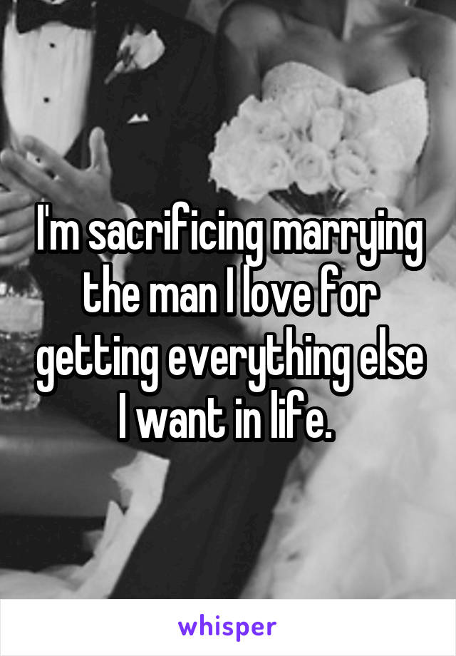 I'm sacrificing marrying the man I love for getting everything else I want in life. 