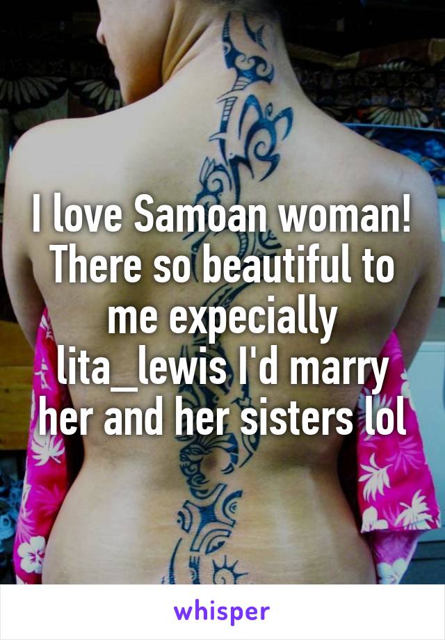 I love Samoan woman! There so beautiful to me expecially lita_lewis I'd marry her and her sisters lol