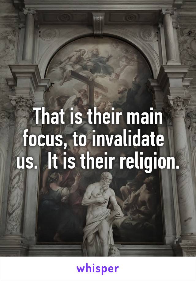 That is their main focus, to invalidate   us.  It is their religion.