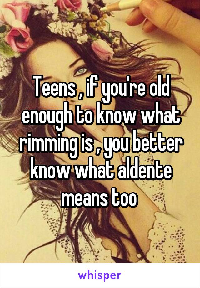 Teens , if you're old enough to know what rimming is , you better know what aldente means too 