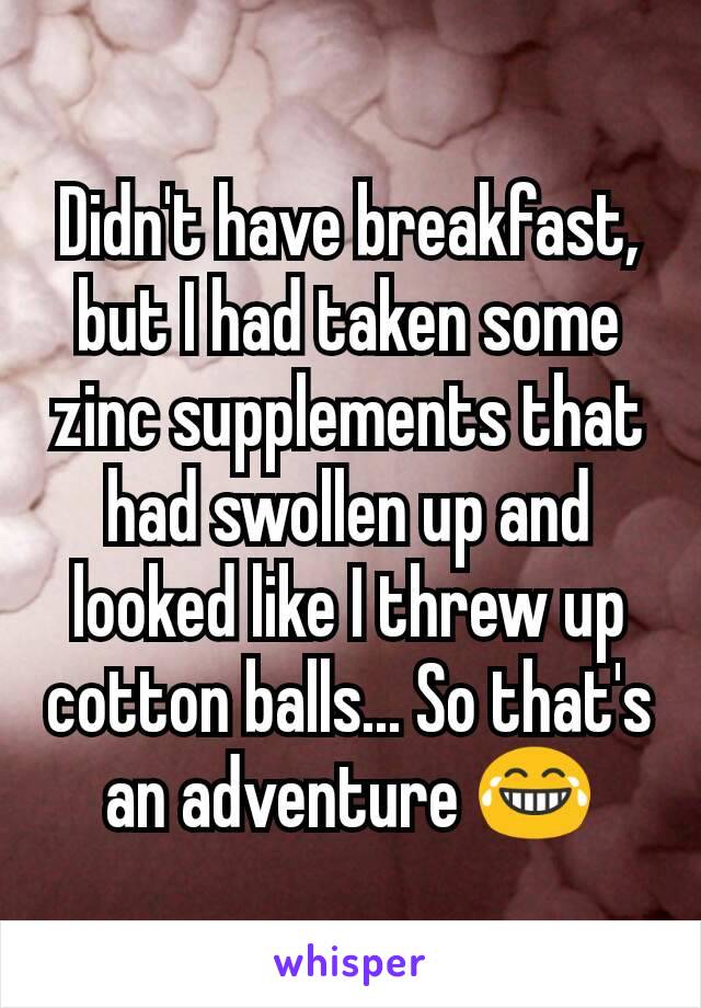 Didn't have breakfast, but I had taken some zinc supplements that had swollen up and looked like I threw up cotton balls... So that's an adventure 😂