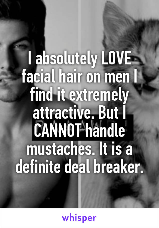 I absolutely LOVE facial hair on men I find it extremely attractive. But I CANNOT handle mustaches. It is a definite deal breaker.