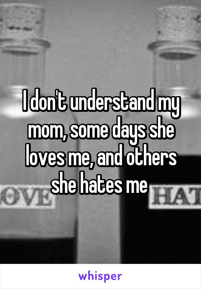 I don't understand my mom, some days she loves me, and others she hates me 