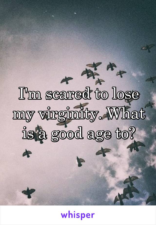 I'm scared to lose my virginity. What is a good age to?