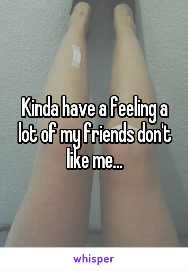 Kinda have a feeling a lot of my friends don't like me...