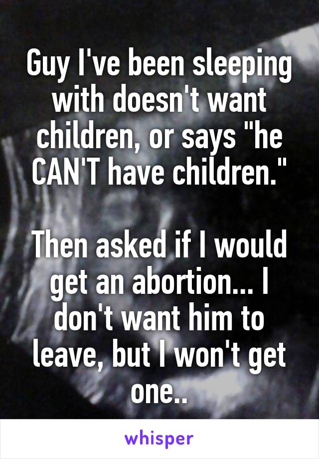 Guy I've been sleeping with doesn't want children, or says "he CAN'T have children."

Then asked if I would get an abortion... I don't want him to leave, but I won't get one..