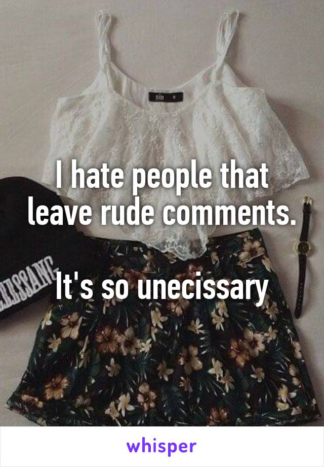 I hate people that leave rude comments.

It's so unecissary