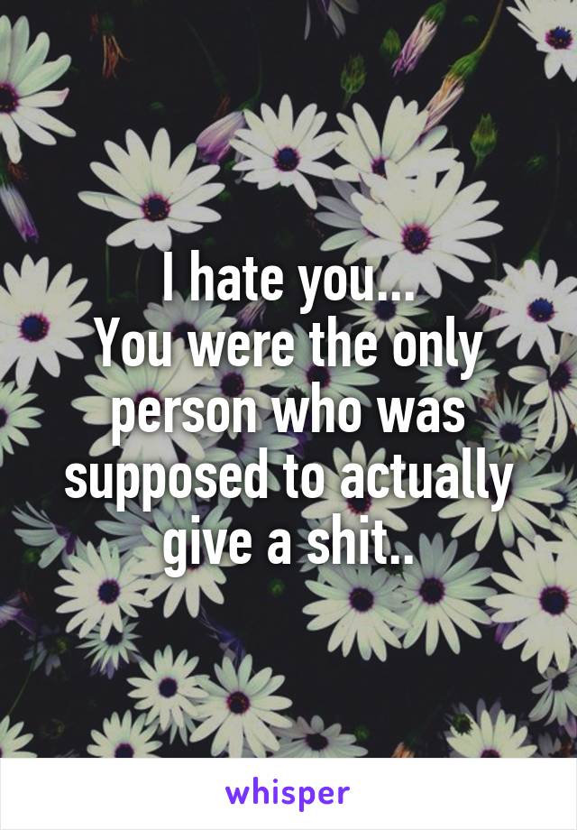 I hate you...
You were the only person who was supposed to actually give a shit..