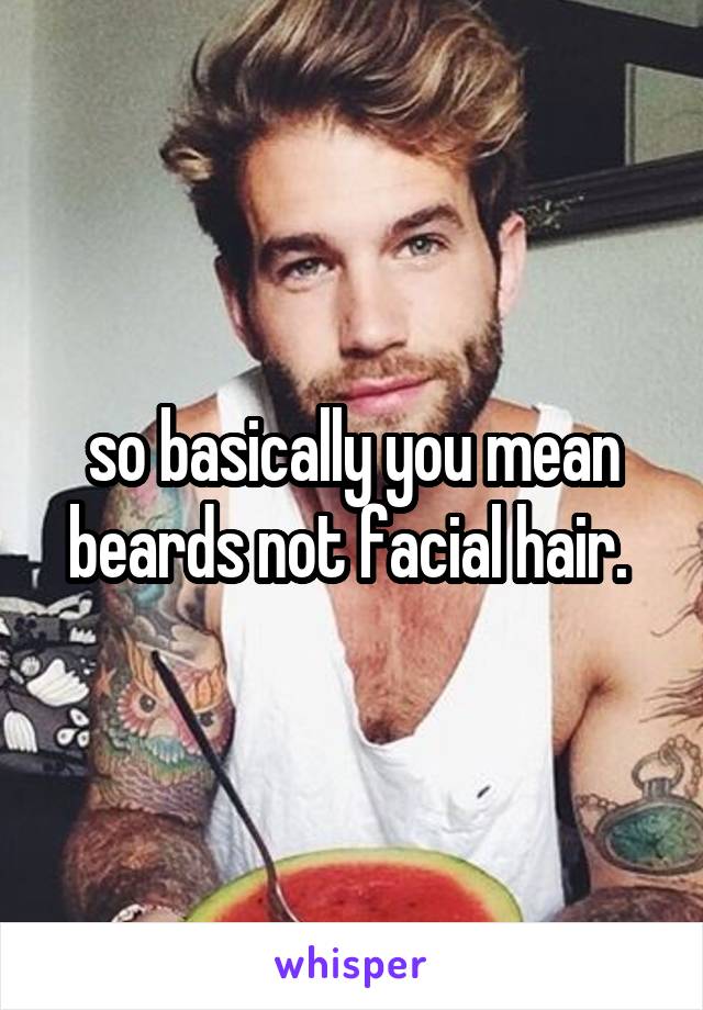 so basically you mean beards not facial hair. 