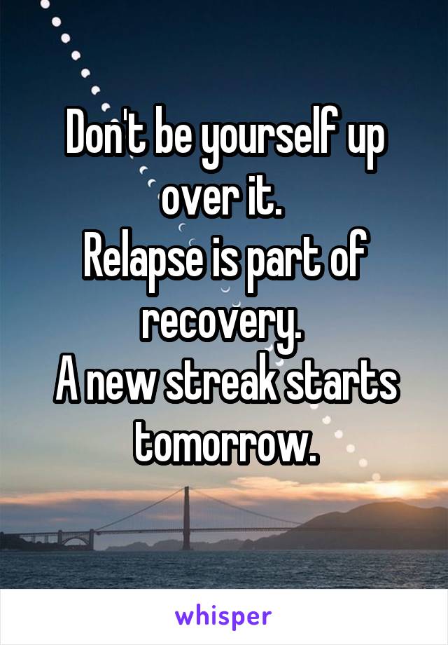 Don't be yourself up over it. 
Relapse is part of recovery. 
A new streak starts tomorrow.
