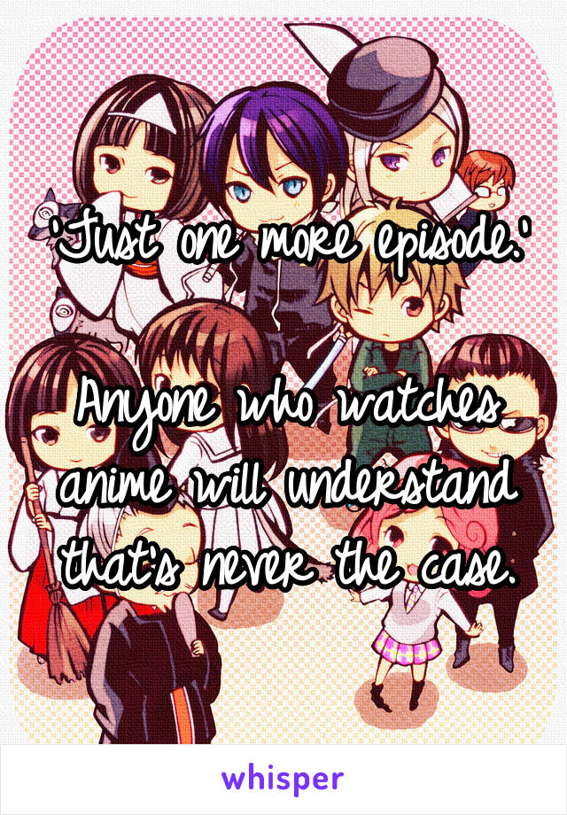 'Just one more episode.' 
Anyone who watches anime will understand that's never the case.