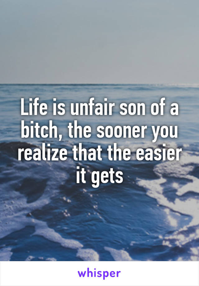 Life is unfair son of a bitch, the sooner you realize that the easier it gets