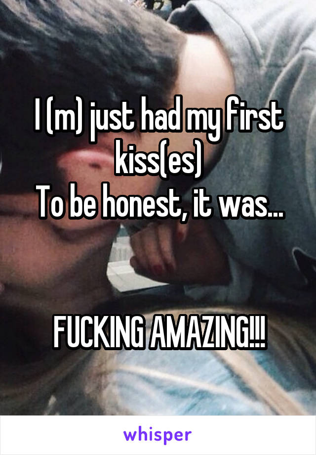 I (m) just had my first kiss(es)
To be honest, it was...


FUCKING AMAZING!!!