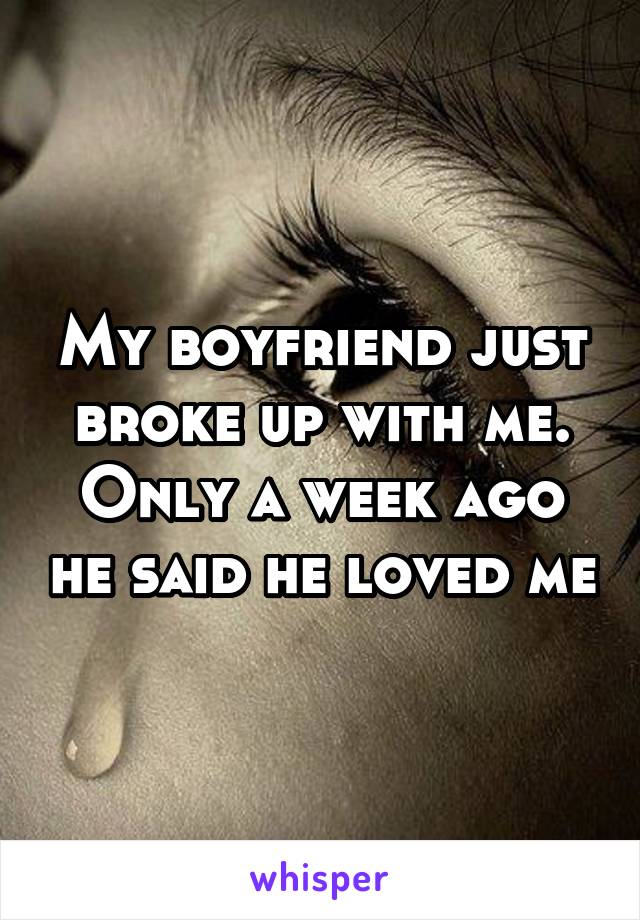 My boyfriend just broke up with me. Only a week ago he said he loved me