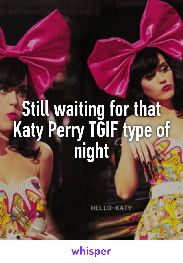 Still waiting for that Katy Perry TGIF type of night