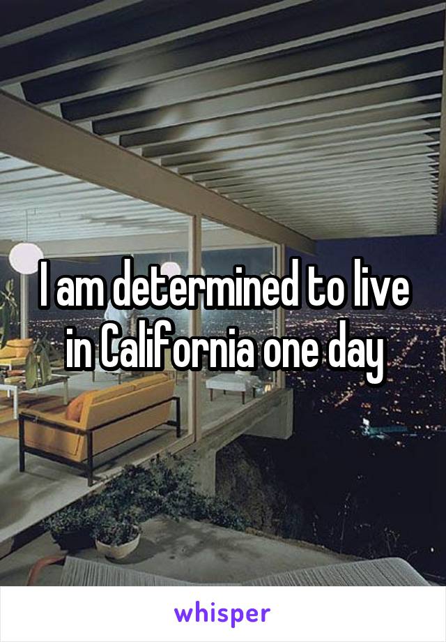 I am determined to live in California one day