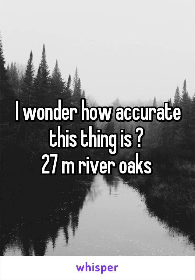 I wonder how accurate this thing is ? 
27 m river oaks 