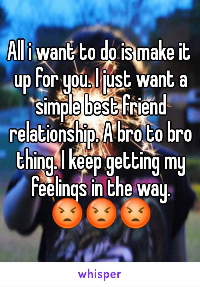 All i want to do is make it up for you. I just want a simple best friend relationship. A bro to bro thing. I keep getting my feelings in the way. 😡😡😡