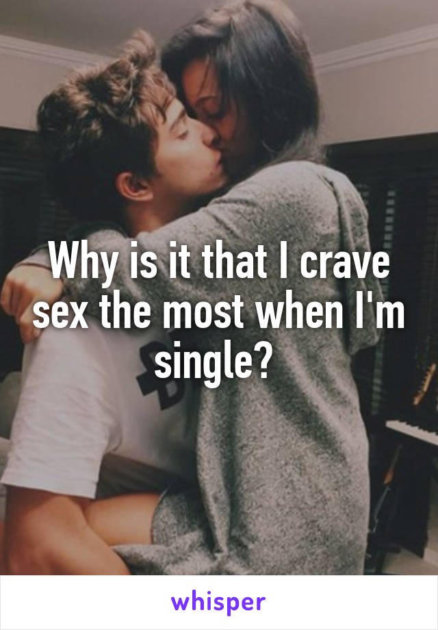 Why is it that I crave sex the most when I'm single? 