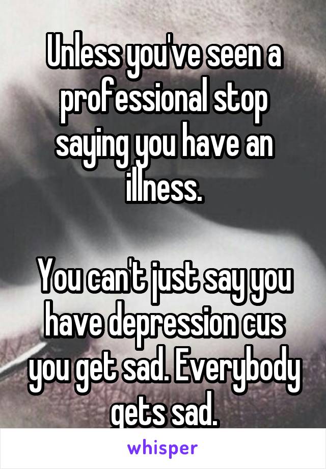 Unless you've seen a professional stop saying you have an illness.

You can't just say you have depression cus you get sad. Everybody gets sad.