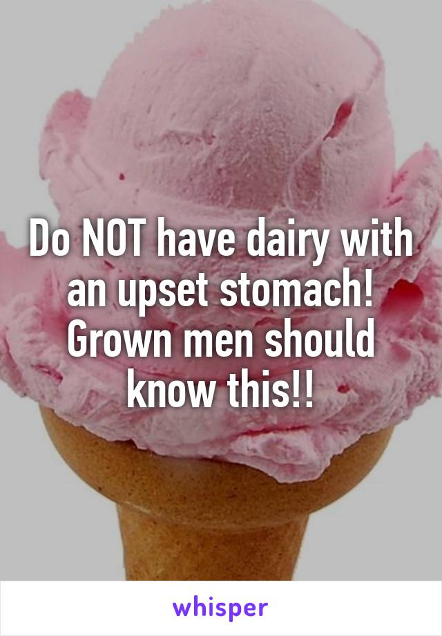 Do NOT have dairy with an upset stomach! Grown men should know this!!