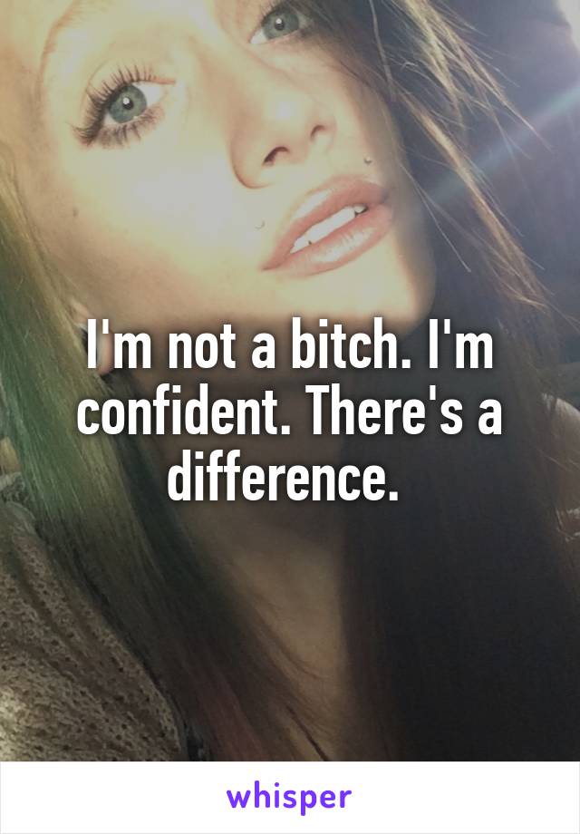 I'm not a bitch. I'm confident. There's a difference. 