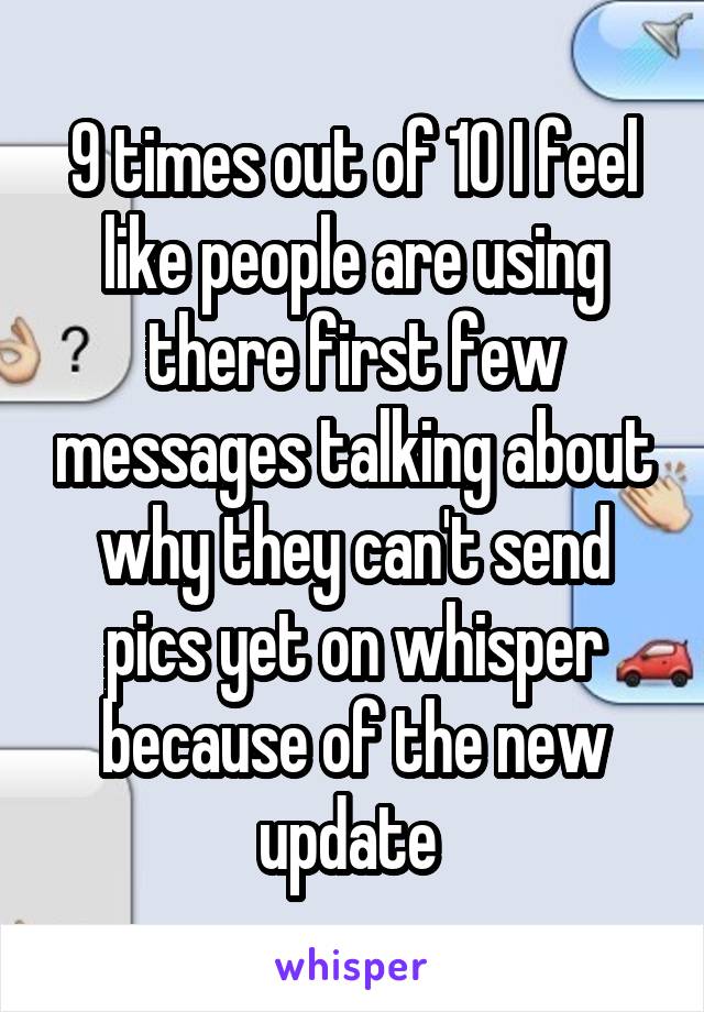 9 times out of 10 I feel like people are using there first few messages talking about why they can't send pics yet on whisper because of the new update 