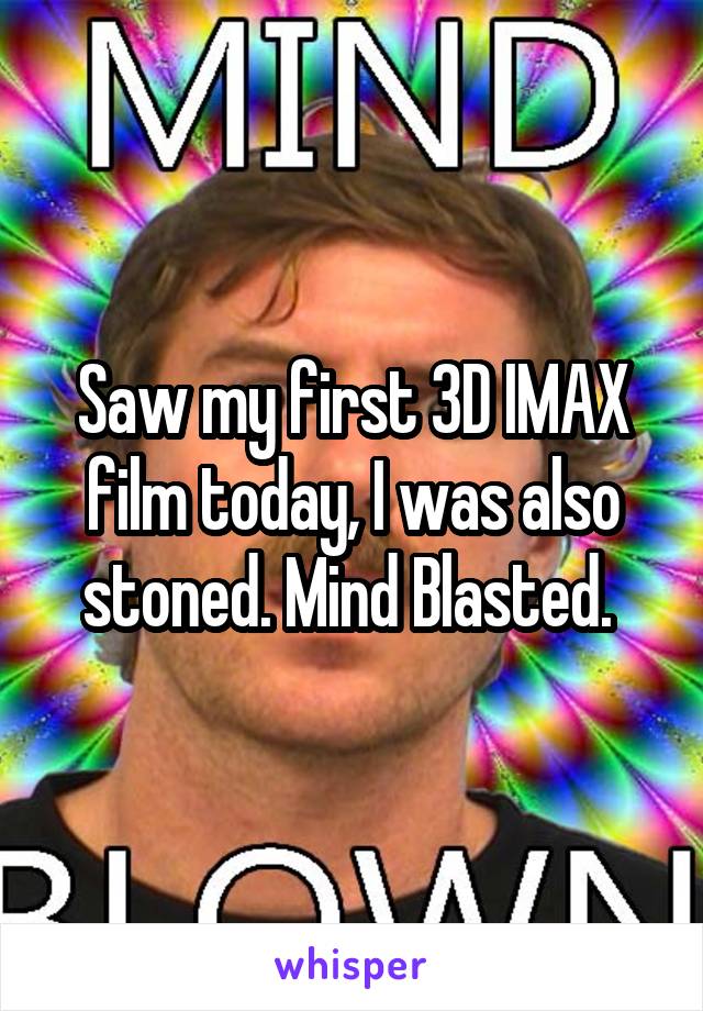 Saw my first 3D IMAX film today, I was also stoned. Mind Blasted. 