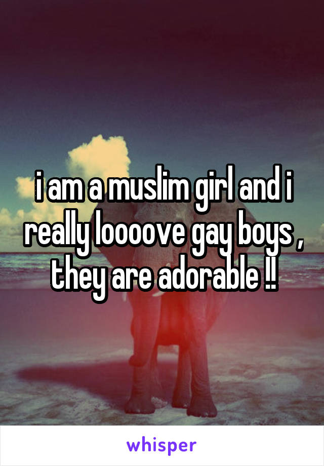 i am a muslim girl and i really loooove gay boys , they are adorable !!