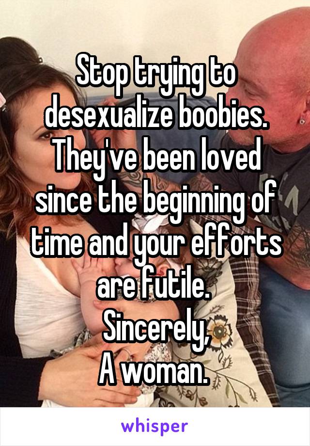 Stop trying to desexualize boobies. They've been loved since the beginning of time and your efforts are futile. 
Sincerely,
A woman. 