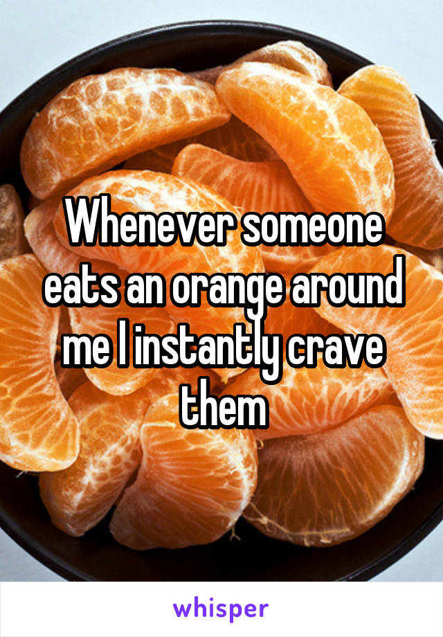 Whenever someone eats an orange around me I instantly crave them