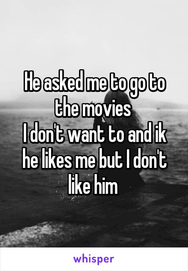 He asked me to go to the movies 
I don't want to and ik he likes me but I don't like him 