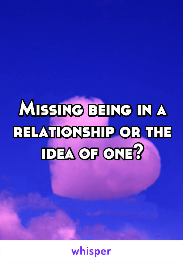 Missing being in a relationship or the idea of one?