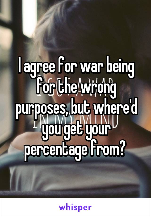 I agree for war being for the wrong purposes, but where'd you get your percentage from? 