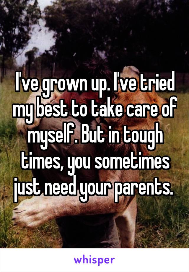 I've grown up. I've tried my best to take care of myself. But in tough times, you sometimes just need your parents. 