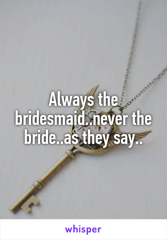 Always the bridesmaid..never the bride..as they say..