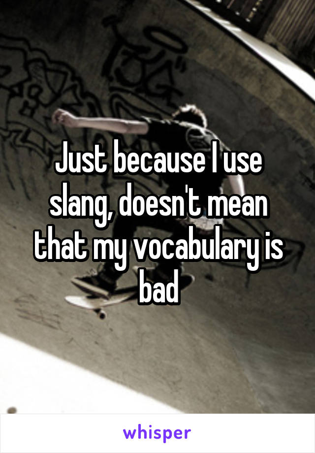 Just because I use slang, doesn't mean that my vocabulary is bad