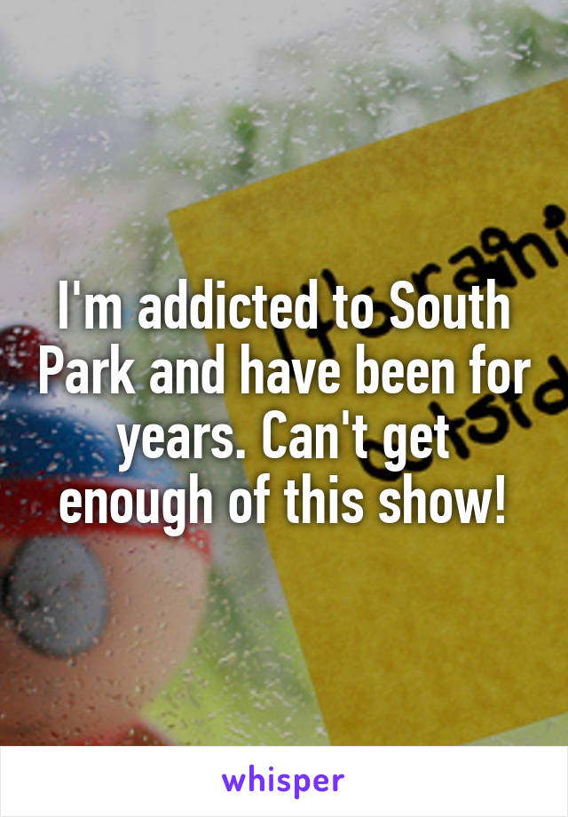 I'm addicted to South Park and have been for years. Can't get enough of this show!