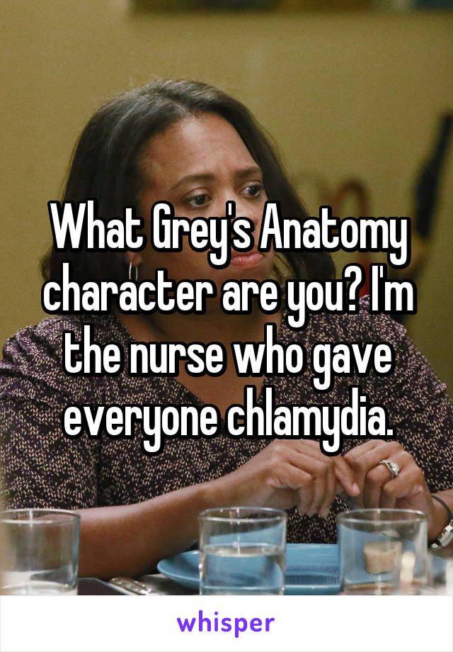 What Grey's Anatomy character are you? I'm the nurse who gave everyone chlamydia.