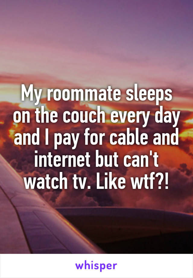 My roommate sleeps on the couch every day and I pay for cable and internet but can't watch tv. Like wtf?!