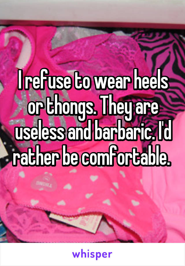 I refuse to wear heels or thongs. They are useless and barbaric. I'd rather be comfortable.  