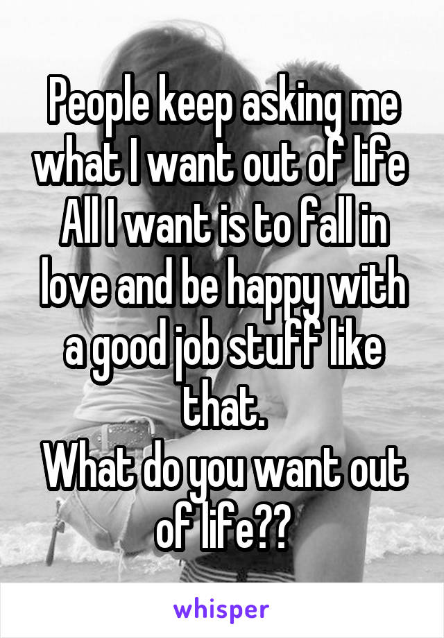 People keep asking me what I want out of life 
All I want is to fall in love and be happy with a good job stuff like that.
What do you want out of life??