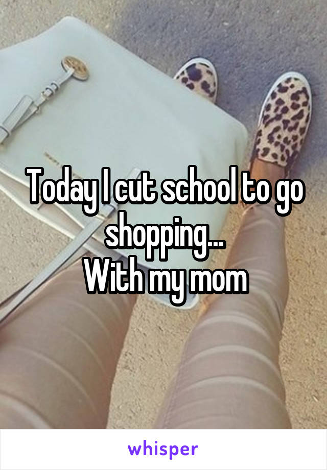 Today I cut school to go shopping...
With my mom