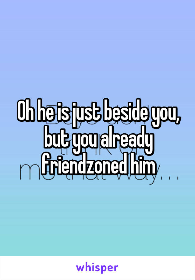 Oh he is just beside you, but you already friendzoned him