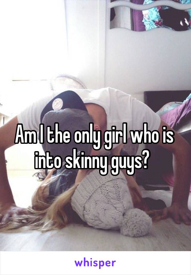  Am I the only girl who is into skinny guys?