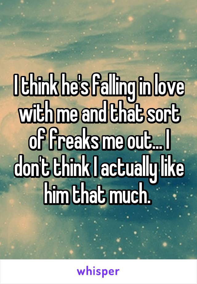 I think he's falling in love with me and that sort of freaks me out... I don't think I actually like him that much. 