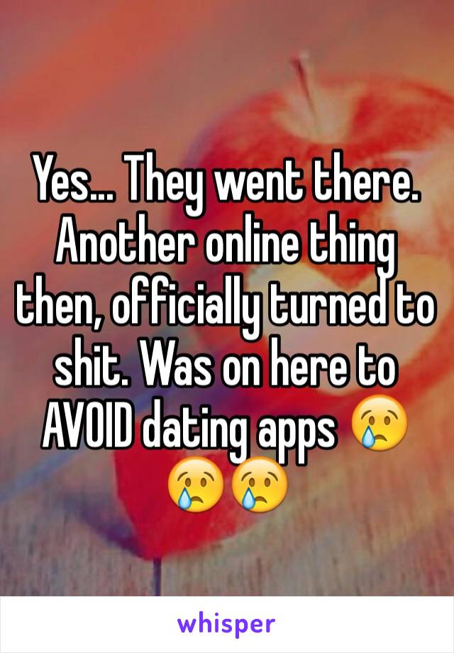 Yes... They went there. Another online thing then, officially turned to shit. Was on here to AVOID dating apps 😢😢😢